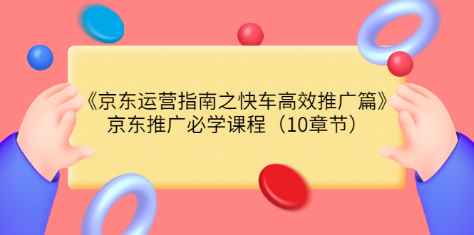 【副业项目3930期】京东运营指南之快车高效推广篇，京东推广必学课程（10章节）-副业大全