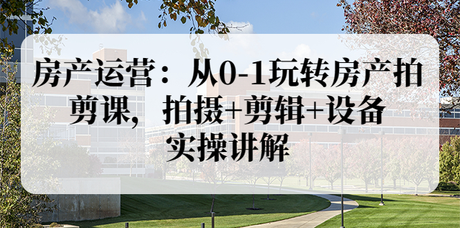 【副业项目3846期】房产运营：从0-1玩转房产拍剪课，拍摄+剪辑+设备，实操讲解（价值899）-副业大全