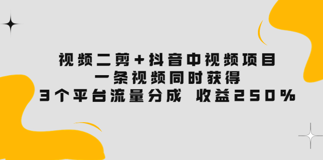 【副业项目3977期】视频二剪+抖音中视频项目：一条视频获得3个平台流量分成 收益250% 价值4980-副业大全