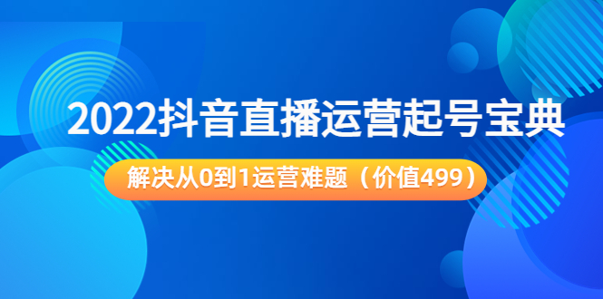 【副业项目3983期】2022抖音直播运营起号宝典：解决从0到1运营难题-副业大全