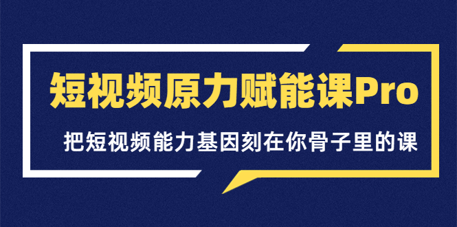 【副业项目3986期】短视频原力赋能课Pro，把短视频能力基因刻在你骨子里的课（价值4999元）-副业大全