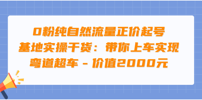 【副业项目3999期】0粉纯自然流量正价起号基地实操干货：带你上车实现弯道超车-副业大全
