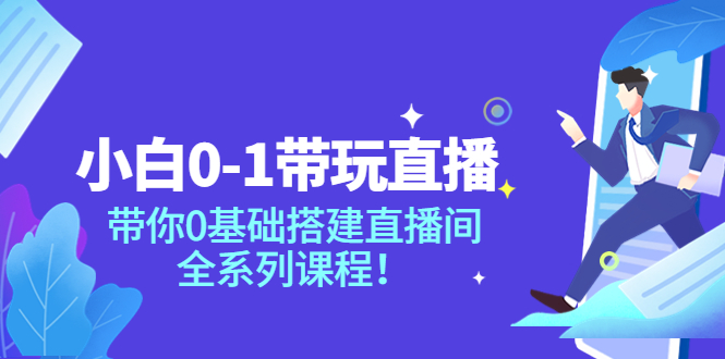 【副业项目4022期】小白0-1带你玩直播：0基础搭建直播间教程，全系列课程-副业大全