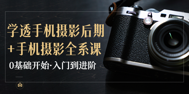 【副业项目4028期】教你学透手机摄影后期+手机摄影全系课，0基础开始·入门到进阶-副业大全