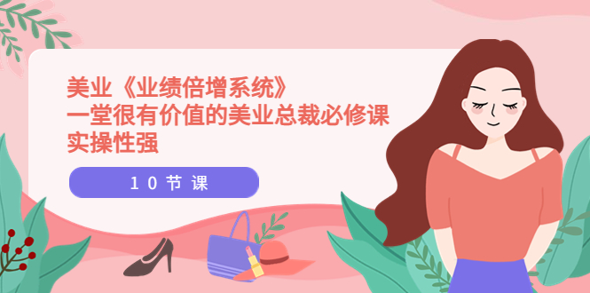 【副业项目4079期】美业《业绩倍增系统》一堂很有价值的美业总裁必修课，美容行业怎样提高业绩-副业大全