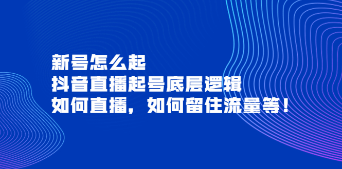 【副业项目4081期】抖音直播起号底层逻辑：新号怎么起，如何直播，如何留住流量等-副业大全