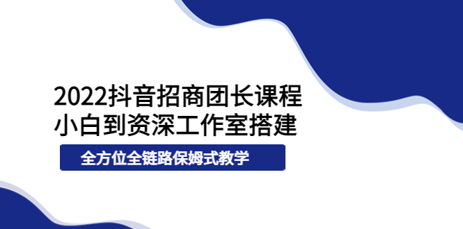 【副业项目4082期】2022抖音招商团长课程，从小白到资深工作室搭建-副业大全
