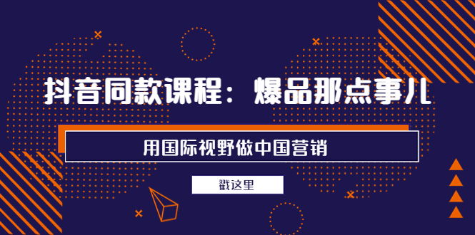 【副业项目4090期】抖音同款课程：爆品那点事儿，用国际视野做中国营销（20节课）-副业大全