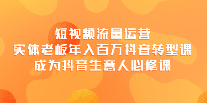 【副业项目4118期】短视频流量运营，实体老板年入百万-抖音转型课，成为抖音生意人的必修课-副业大全