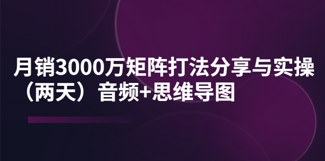 【副业项目4119期】某线下培训：月销3000万矩阵打法分享与实操（两天）音频+思维导图-副业大全