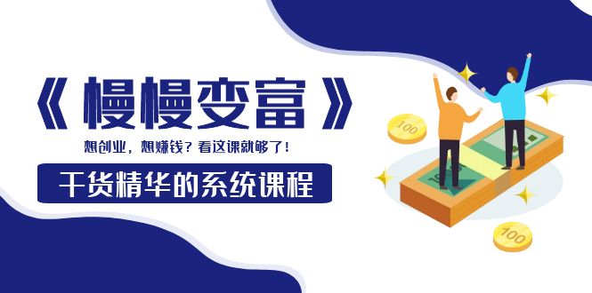 【副业项目4128期】《慢慢变富》干货精华的系统课程：想创业，想赚钱？看这课就够了-副业大全