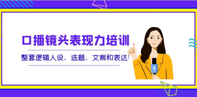 【副业项目4138期】口播镜头表现力培训：整套逻辑人设、选题、文案和表达-副业大全