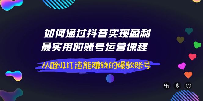 【副业项目4143期】如何通过抖音实现盈利，最实用的账号运营课程 从0到1打造能赚钱的爆款账号-副业大全