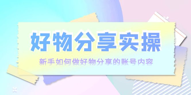 【副业项目4144期】好物分享实操：新手如何做好物分享的账号内容，实操教学-副业大全