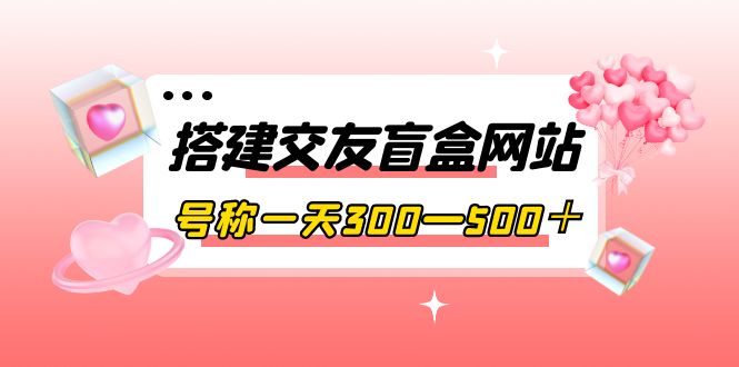 【副业项目4156期】交友盲盒网站搭建教程，号称一天300—500＋【源码+教程】-副业大全