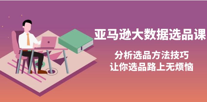 【副业项目4166期】亚马逊大数据选品课：分析亚马逊选品方法技巧，让你选品路上无烦恼-副业大全