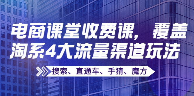 【副业项目4186期】某电商课堂收费课，覆盖淘系4大流量渠道玩法【搜索、直通车、手猜、魔方】-副业大全