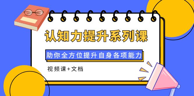 【副业项目4222期】认知力提升系列课：助你全方位提升自身各项能力（视频课+文档）-副业大全