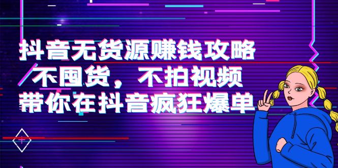 【副业项目4229期】抖音无货源赚钱攻略，不囤货，不拍视频，带你在抖音疯狂爆单-副业大全