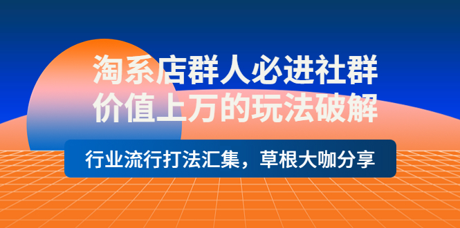 【副业项目4254期】淘系店群人必进社群，价值上万的玩法破解，行业流行打法汇集，草根大咖分享-副业大全