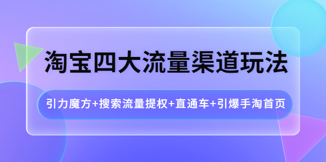 【副业项目4271期】淘宝四大流量渠道玩法：引力魔方+搜索流量提权+直通车+引爆手淘首页-副业大全