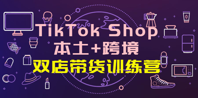 【副业项目4294期】TikTok Shop本土+跨境 双店带货训练营（第十五期）全球好物买卖 一店卖全球-副业大全