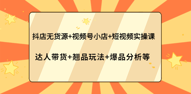 【副业项目4311期】抖店无货源+视频号小店+短视频实操课：达人带货+翘品玩法+爆品分析等-副业大全