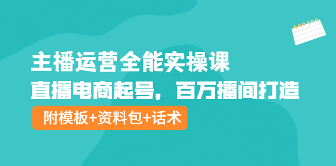 【副业项目4313期】主播运营全能实操课：直播电商起号，百万播间打造（附模板+资料包+话术）-副业大全
