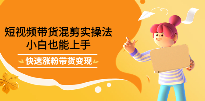 【副业项目4318期】短视频带货混剪实操法，小白也能上手，快速涨粉带货变现-副业大全