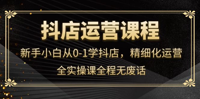 【副业项目4319期】抖店运营实操课：新手小白从0-1学抖店，精细化运营-副业大全