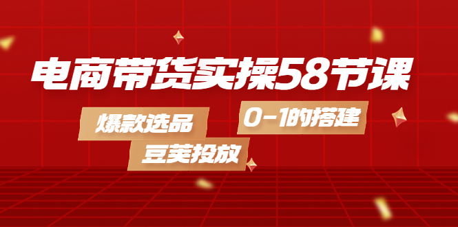 【副业项目4337期】电商带货实操58节课，爆款选品，豆荚投放，0-1的搭建-副业大全