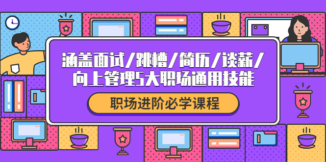 【副业项目4339期】职场进阶必学课程：涵盖面试/跳槽/简历/谈薪/向上管理5大职场通用技能-副业大全