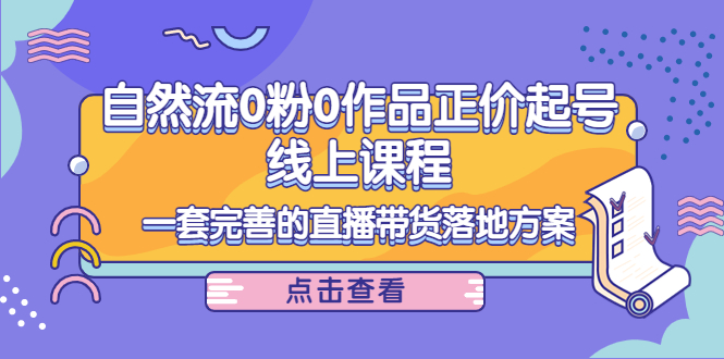 【副业项目4347期】自然流0粉0作品正价起号线上课程：一套完善的直播带货落地方案-副业大全