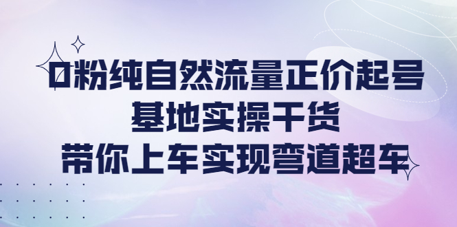 【副业项目4381期】0粉纯自然流量正价起号基地实操干货，带你上车实现弯道超车-副业大全