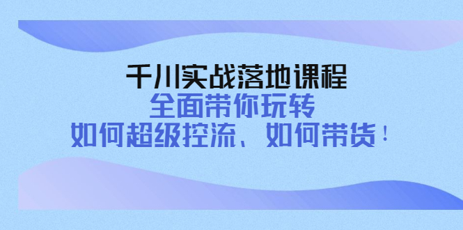 【副业项目4389期】千川实战落地课程：全面带你玩转 如何超级控流、如何带货-副业大全