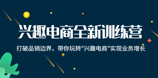 【副业项目4409期】兴趣电商全新训练营：打破品销边界，带你玩转“兴趣电商“实现业务增长-副业大全