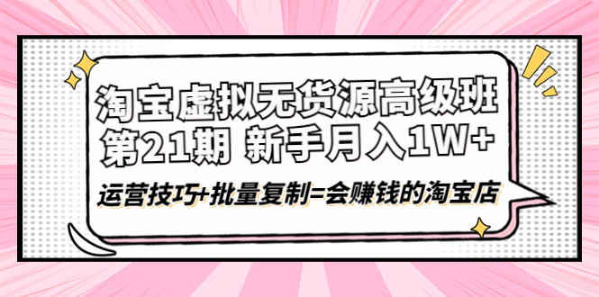 【副业项目4410期】淘宝虚拟无货源高级班【第21期】：月入1W+运营技巧+批量复制=会赚钱的淘宝店-副业大全