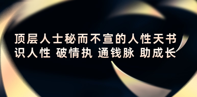 【副业项目4406期】顶层人士秘而不宣的人性天书，识人性 破情执 通钱脉 助成长-副业大全