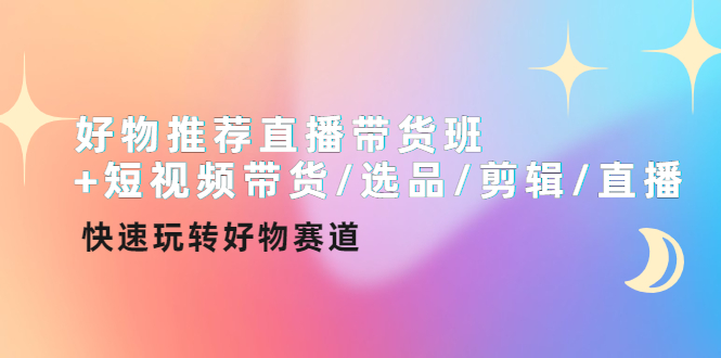 【副业项目4432期】好物推荐直播带货班：短视频带货/选品/剪辑/直播，快速玩转好物赛道-副业大全