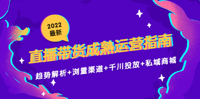 【副业项目4603期】2022最新直播带货成熟运营指南：趋势解析+浏量渠道+千川投放+私域商城-副业大全