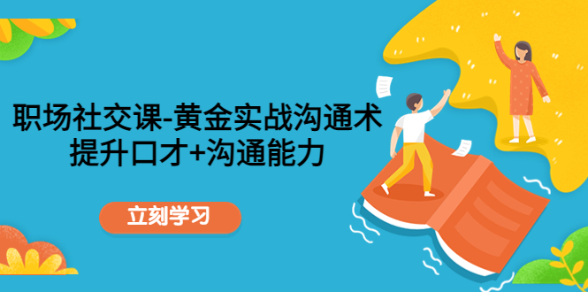 【副业项目4635期】职场社交课：黄金实战沟通术，提升口才+沟通能力-副业大全