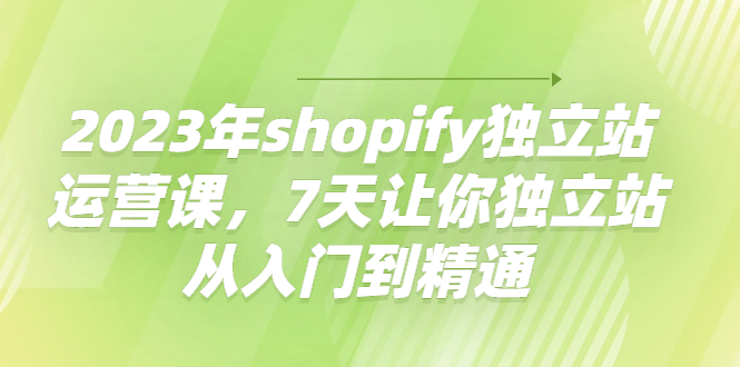 【副业项目4521期】2023年shopify独立站运营课，7天让你独立站从入门到精通-副业大全