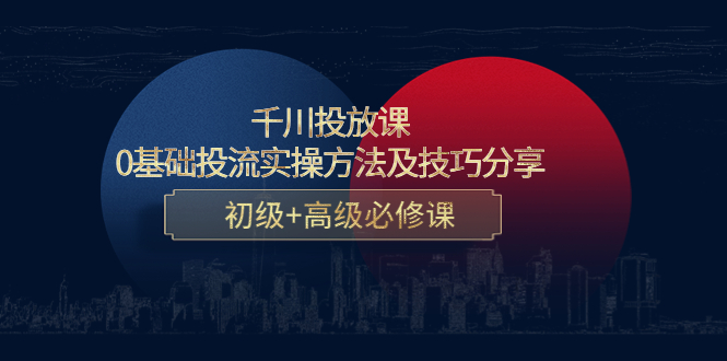 【副业项目4533期】千川投放课：0基础投流实操方法及技巧分享，初级+高级必修课-副业大全