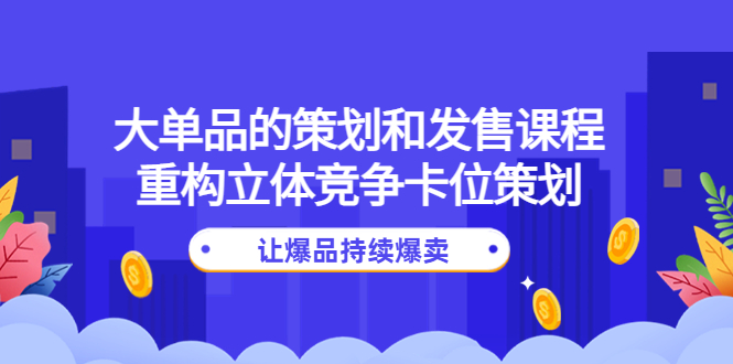 【副业项目4559期】大单品的策划和发售课程：重构立体竞争卡位策划，让爆品持续爆卖-副业大全