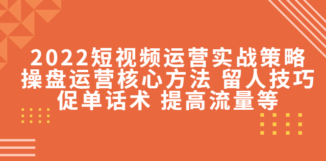 【副业项目4496期】2022短视频运营实战策略：操盘运营核心方法 留人技巧促单话术 提高流量等-副业大全