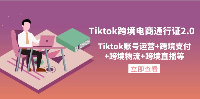 【副业项目4454期】Tiktok跨境电商通行证2.0：Tiktok账号运营+跨境支付+跨境物流+跨境直播等-副业大全