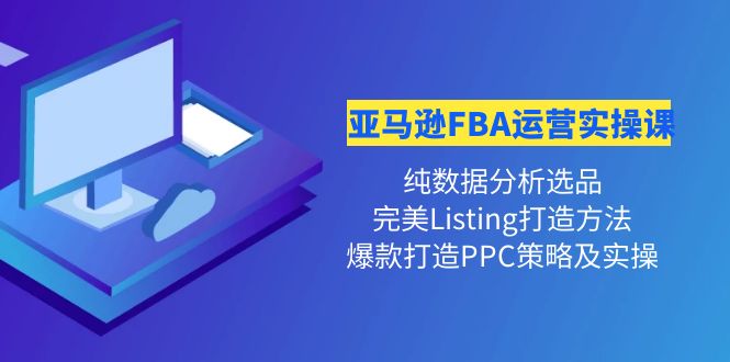 【副业项目4456期】亚马逊FBA运营实操课：纯数据分析选品+完美Listing打造+爆款打造PPC策略实操-副业大全