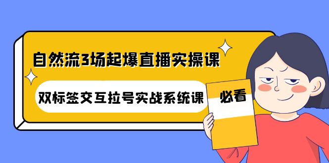 【副业项目4459期】自然流3场起爆直播实操课：双标签交互拉号实战系统课-副业大全
