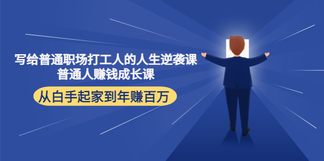 【副业项目4484期】写给普通职场打工人的人生逆袭课：普通人赚钱成长课 从白手起家到年赚百万-副业大全