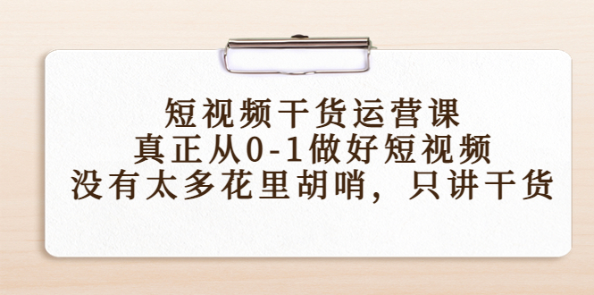 【副业项目4487期】短视频干货运营课，真正从0-1做好短视频，没有太多花里胡哨，只讲干货-副业大全